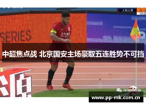中超焦点战 北京国安主场豪取五连胜势不可挡 中超焦点战 北京国安主场豪取五连胜势不可挡