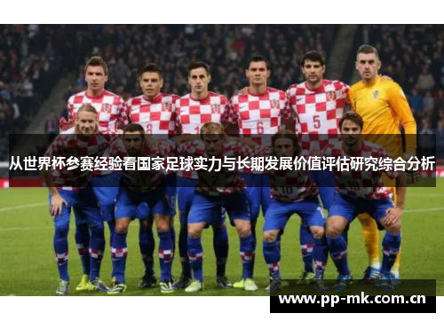 从世界杯参赛经验看国家足球实力与长期发展价值评估研究综合分析 从世界杯参赛经验看国家足球实力与长期发展价值评估研究综合分析