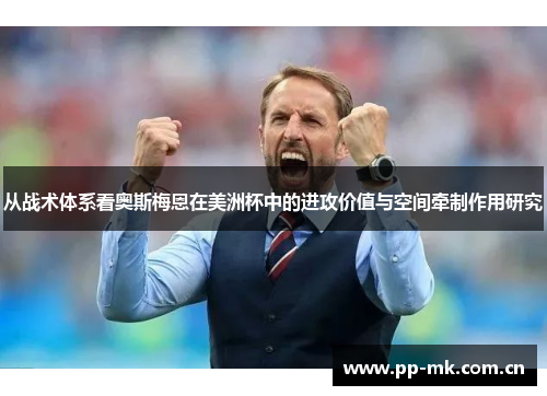 从战术体系看奥斯梅恩在美洲杯中的进攻价值与空间牵制作用研究 从战术体系看奥斯梅恩在美洲杯中的进攻价值与空间牵制作用研究