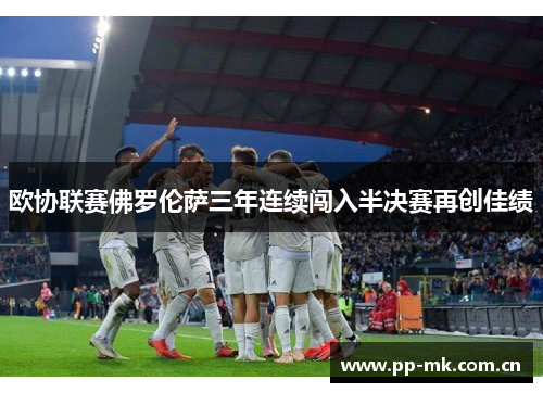 欧协联赛佛罗伦萨三年连续闯入半决赛再创佳绩 欧协联赛佛罗伦萨三年连续闯入半决赛再创佳绩