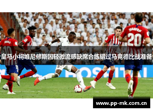 皇马小将维尼修斯因轻微流感缺席合练错过马竞德比战准备 皇马小将维尼修斯因轻微流感缺席合练错过马竞德比战准备