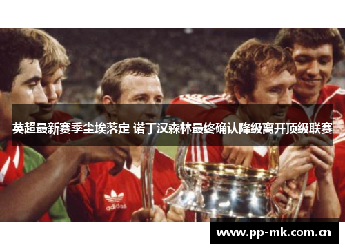 英超最新赛季尘埃落定 诺丁汉森林最终确认降级离开顶级联赛 英超最新赛季尘埃落定 诺丁汉森林最终确认降级离开顶级联赛